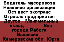 Водитель мусоровоза › Название организации ­ Ост-вест экотранс › Отрасль предприятия ­ Другое › Минимальный оклад ­ 70 000 - Все города Работа » Вакансии   . Кемеровская обл.,Юрга г.